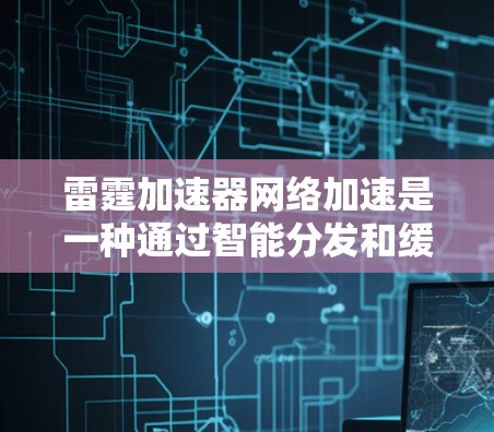 雷霆加速器网络加速是一种通过智能分发和缓存技术优化网络传输效率的方法，旨在减少延迟、节省带宽并提升用户体验。以下是对雷霆加速器网络加速的详细分析