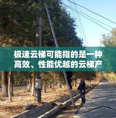极速云梯可能指的是一种高效、性能优越的云梯产品,常用于攀登、救援等场景。以下是一些可能的使用指南和建议 极速云梯可能指的是一种高效、性能优越的云梯产品,常用于攀登、救援等场景。以下是一些可能的使用指南和建议
