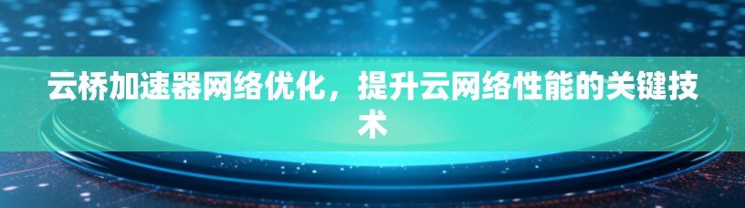 云桥加速器网络优化，提升云网络性能的关键技术