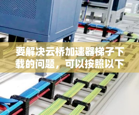 要解决云桥加速器梯子下载的问题,可以按照以下步骤进行排查和解决 要解决云桥加速器梯子下载的问题,可以按照以下步骤进行排查和解决