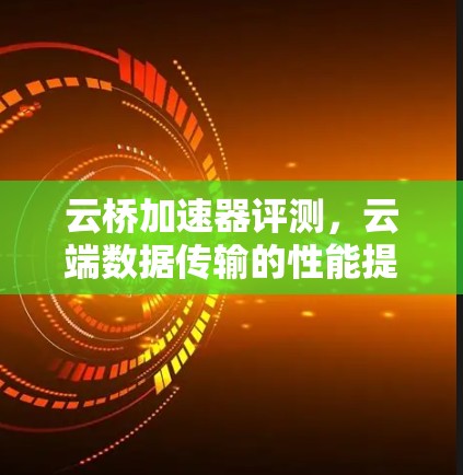 云桥加速器评测，云端数据传输的性能提升器