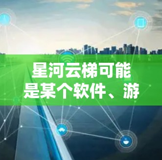 星河云梯可能是某个软件、游戏或应用程序的名称。如果你正在寻找下载这个软件的方式，建议你通过以下步骤进行