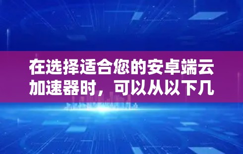 在选择适合您的安卓端云加速器时，可以从以下几个方面进行综合考虑