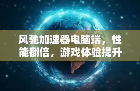 风驰加速器电脑端,性能翻倍,游戏体验提升 风驰加速器电脑端,性能翻倍,游戏体验提升