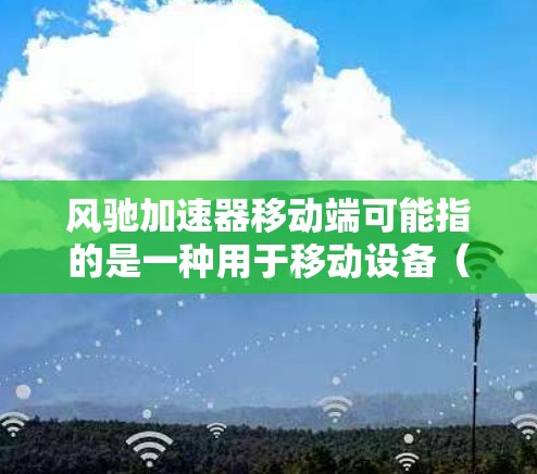 风驰加速器移动端可能指的是一种用于移动设备（如手机、平板等）的高性能计算加速器。这类加速器通常用于需要高性能计算的场景，如图像处理、数据分析、实时计算等，通过硬件加速来提升设备的性能