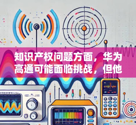 知识产权问题方面，华为高通可能面临挑战，但他们通过法律保护和技术创新来巩固地位。供应链方面，华为高通可能具备足够的能力来支持国际市场需求，尽管全球化因素可能带来一定影响