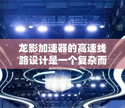 龙影加速器的高速线路设计是一个复杂而精细的工程，涉及多个领域的知识。以下是对这一主题的详细分步解释