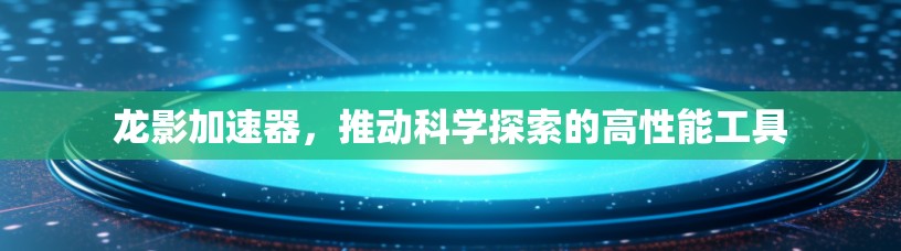 龙影加速器，推动科学探索的高性能工具
