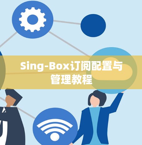 Sing-Box订阅配置与管理教程 Sing-Box订阅配置与管理教程