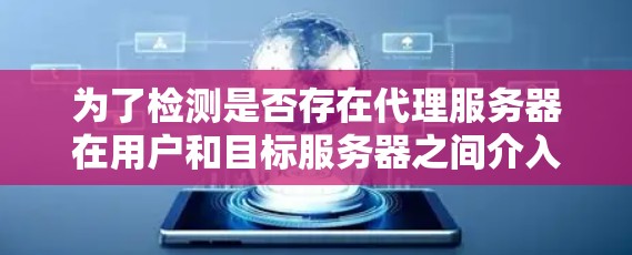 为了检测是否存在代理服务器在用户和目标服务器之间介入，可以采用以下多种方法