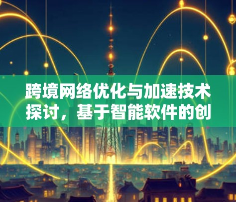 跨境网络优化与加速技术探讨，基于智能软件的创新方案