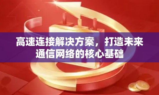 高速连接解决方案,打造未来通信网络的核心基础 高速连接解决方案,打造未来通信网络的核心基础