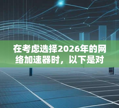 在考虑选择2026年的网络加速器时,以下是对不同类型和品牌的综合评估和建议 在考虑选择2026年的网络加速器时,以下是对不同类型和品牌的综合评估和建议