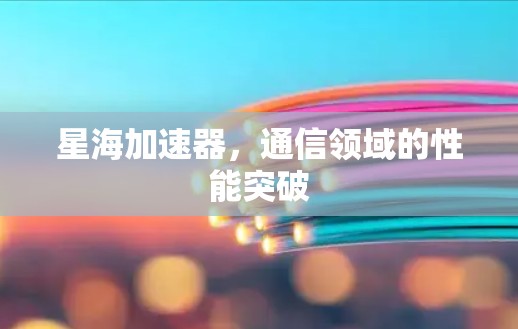 星海加速器,通信领域的性能突破 星海加速器,通信领域的性能突破