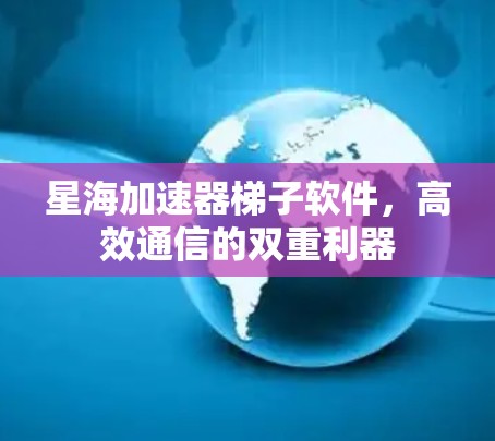 星海加速器梯子软件,高效通信的双重利器 星海加速器梯子软件,高效通信的双重利器