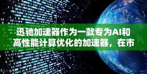 迅驰加速器作为一款专为AI和高性能计算优化的加速器，在市场上展现出强大的竞争力。以下是对迅驰加速器的详细分析和总结