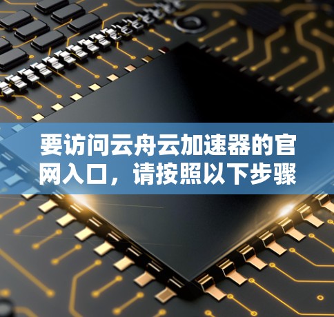 要访问云舟云加速器的官网入口，请按照以下步骤操作