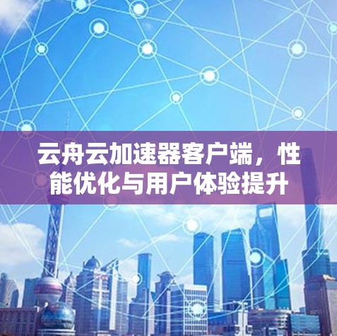 云舟云加速器客户端,性能优化与用户体验提升 云舟云加速器客户端,性能优化与用户体验提升