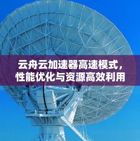 云舟云加速器高速模式，性能优化与资源高效利用
