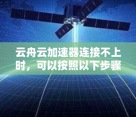 云舟云加速器连接不上时，可以按照以下步骤进行排查和解决