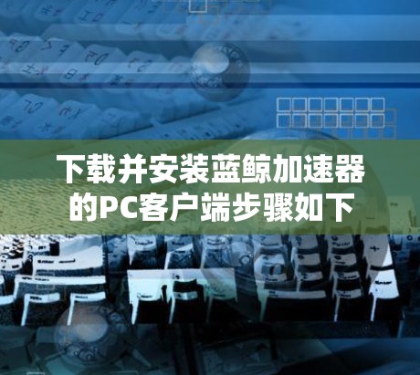 下载并安装蓝鲸加速器的PC客户端步骤如下 下载并安装蓝鲸加速器的PC客户端步骤如下