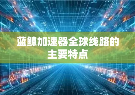 蓝鲸加速器全球线路的主要特点 蓝鲸加速器全球线路的主要特点
