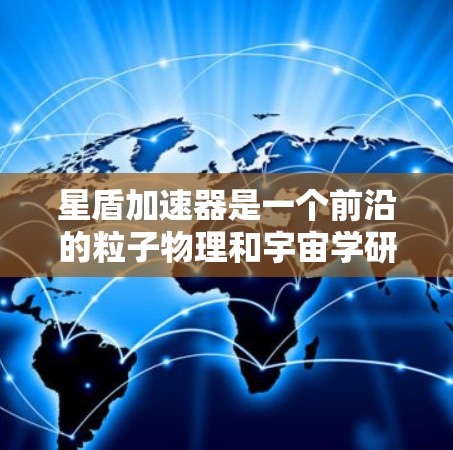 星盾加速器是一个前沿的粒子物理和宇宙学研究工具,旨在探索高能粒子与宇宙环境的相互作用,帮助我们理解暗物质、宇宙辐射及新物理现象。以下是对星盾加速器的详细分析 星盾加速器是一个前沿的粒子物理和宇宙学研究工具,旨在探索高能粒子与宇宙环境的相互作用,帮助我们理解暗物质、宇宙辐射及新物理现象。以下是对星盾加速器的详细分析