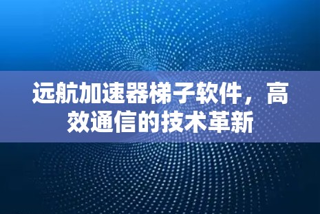 远航加速器梯子软件，高效通信的技术革新