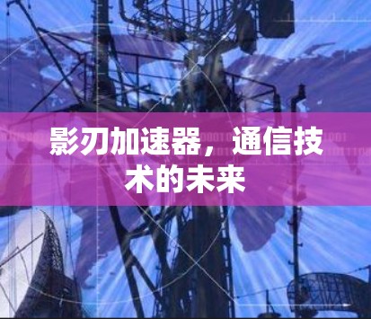 影刃加速器，通信技术的未来