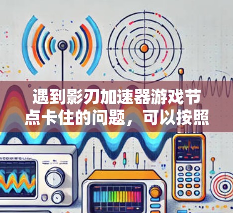遇到影刃加速器游戏节点卡住的问题,可以按照以下步骤进行排查和解决 遇到影刃加速器游戏节点卡住的问题,可以按照以下步骤进行排查和解决