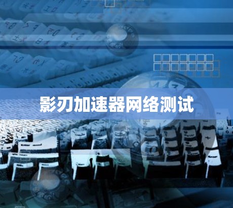 影刃加速器网络测试 影刃加速器网络测试