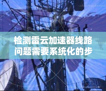 检测雷云加速器线路问题需要系统化的步骤和工具支持。以下是逐步的检查指南 检测雷云加速器线路问题需要系统化的步骤和工具支持。以下是逐步的检查指南