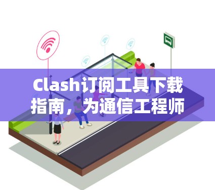 Clash订阅工具下载指南,为通信工程师量身定制 Clash订阅工具下载指南,为通信工程师量身定制