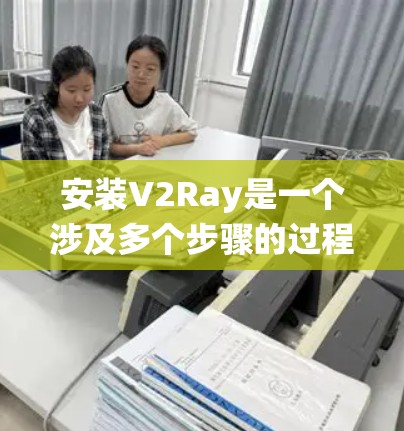 安装V2Ray是一个涉及多个步骤的过程,以下是针对不同系统的详细指南 安装V2Ray是一个涉及多个步骤的过程,以下是针对不同系统的详细指南