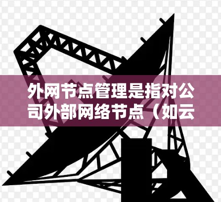 外网节点管理是指对公司外部网络节点(如云服务器、远程设备等)的配置、监控、维护和管理。这些节点通常位于互联网上,与内部网络通过防火墙或其他安全设备分隔开,用于提供外部服务或资源 外网节点管理是指对公司外部网络节点(如云服务器、远程设备等)的配置、监控、维护和管理。这些节点通常位于互联网上,与内部网络通过防火墙或其他安全设备分隔开,用于提供外部服务或资源