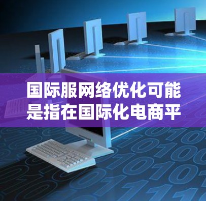 国际服网络优化可能是指在国际化电商平台上优化网络性能、用户体验和系统架构，以满足全球用户的需求。以下是一些常见的国际服网络优化方向和策略