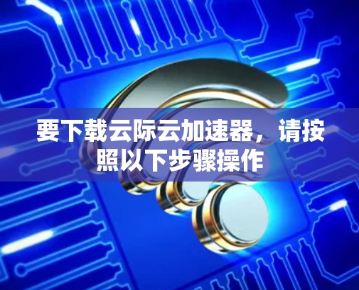要下载云际云加速器，请按照以下步骤操作