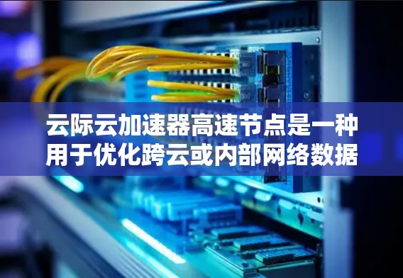 云际云加速器高速节点是一种用于优化跨云或内部网络数据传输的高性能设备。它通过缓存技术、分块传输和智能算法等手段显著降低数据传输延迟，提升带宽利用率，从而提高整体网络性能。以下是对其的详细分析