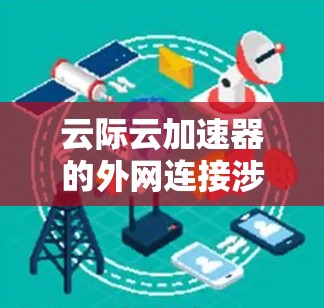 云际云加速器的外网连接涉及多个关键步骤和考虑因素，以下是详细的解释