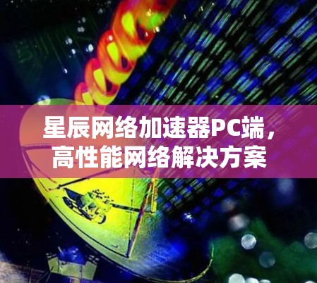 星辰网络加速器PC端,高性能网络解决方案 星辰网络加速器PC端,高性能网络解决方案