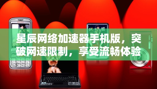 星辰网络加速器手机版,突破网速限制,享受流畅体验 星辰网络加速器手机版,突破网速限制,享受流畅体验