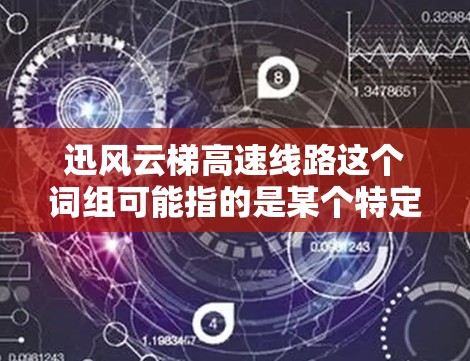 迅风云梯高速线路这个词组可能指的是某个特定领域的产品或技术，例如电子电路设计中的高速线路设计。然而，由于迅风云梯这一名称并不常见，可能是特定品牌、产品线或项目的名称