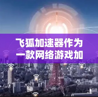 飞狐加速器作为一款网络游戏加速器，旨在帮助玩家更快地提升游戏等级、获取装备和物品。以下是对飞狐加速器的详细评测，涵盖了多个方面的分析和体验
