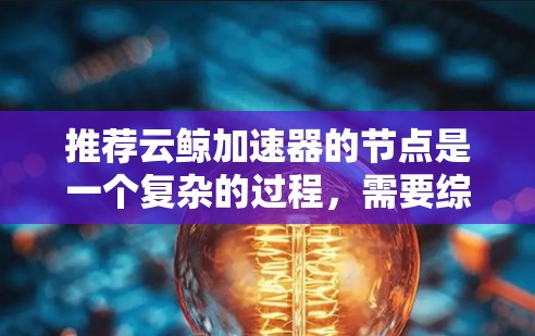 推荐云鲸加速器的节点是一个复杂的过程，需要综合考虑多个关键因素。以下是对这些因素的详细分析和总结，帮助您做出明智的决策