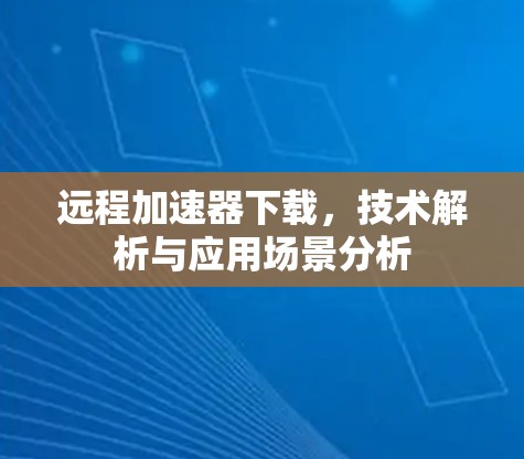 远程加速器下载，技术解析与应用场景分析