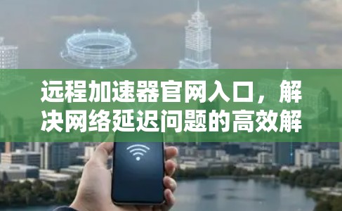 远程加速器官网入口，解决网络延迟问题的高效解决方案
