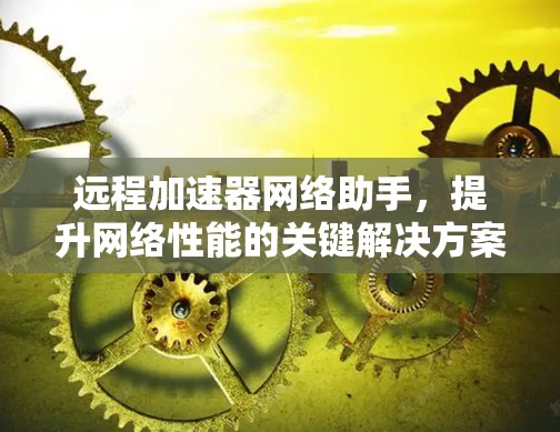 远程加速器网络助手，提升网络性能的关键解决方案