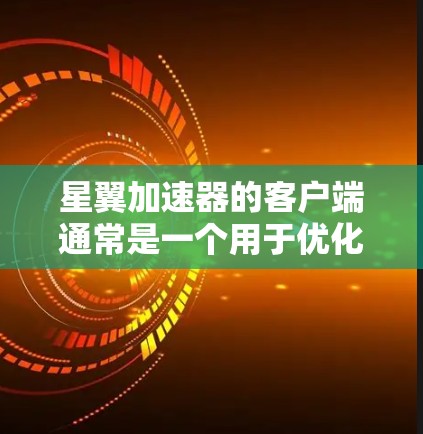 星翼加速器的客户端通常是一个用于优化和加速游戏或应用程序性能的工具。以下是关于星翼加速器客户端的一些详细信息，包括如何下载、安装、使用以及其功能