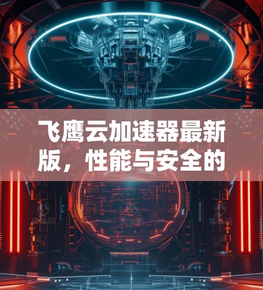 飞鹰云加速器最新版，性能与安全的双重升级