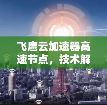 飞鹰云加速器高速节点，技术解析与应用探索